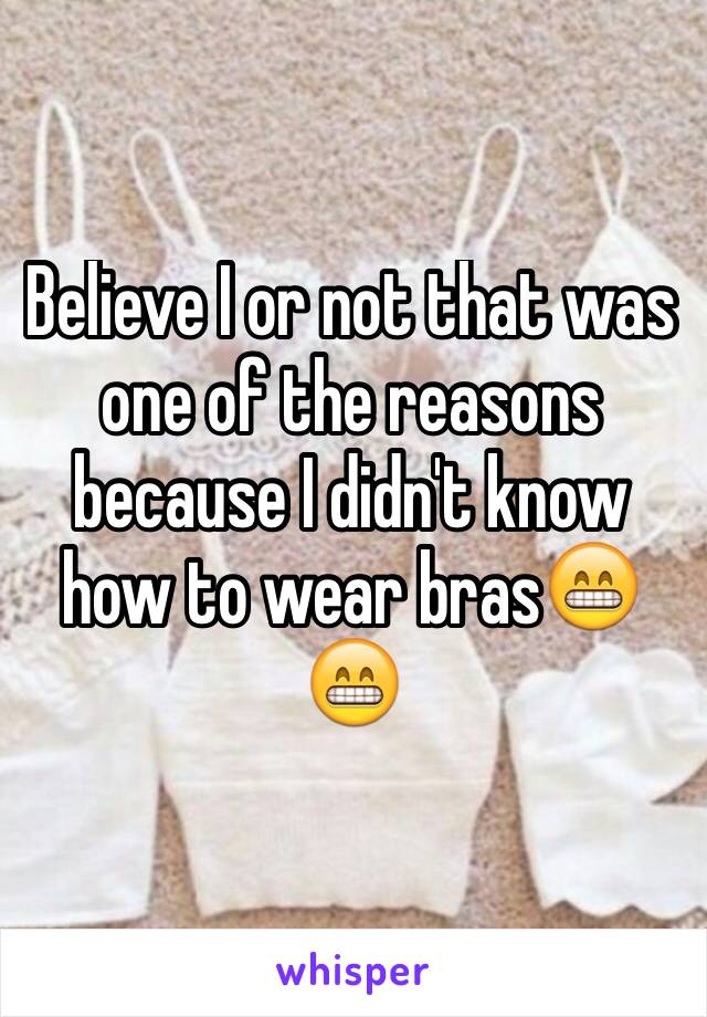 Believe I or not that was one of the reasons because I didn't know how to wear bras😁😁