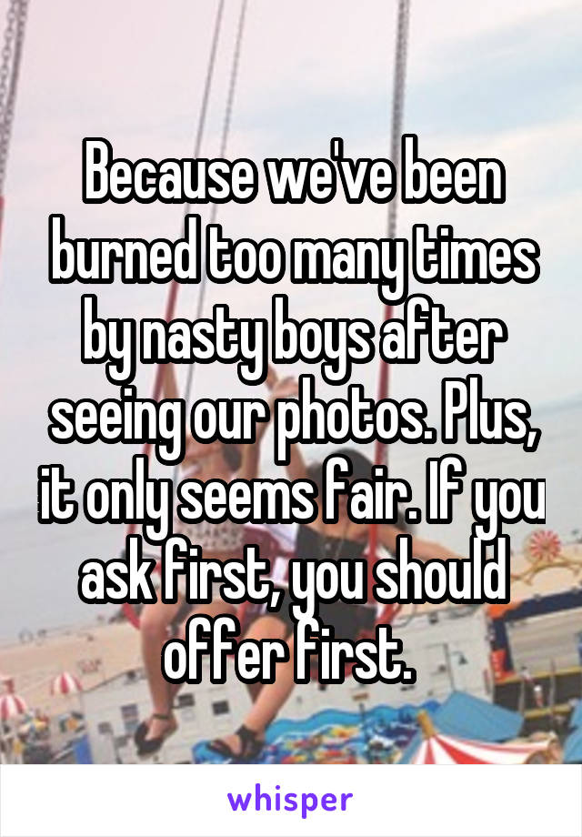 Because we've been burned too many times by nasty boys after seeing our photos. Plus, it only seems fair. If you ask first, you should offer first. 
