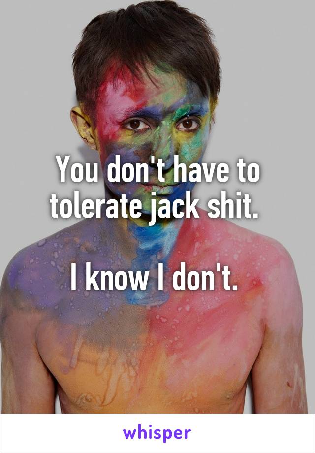 You don't have to tolerate jack shit. 

I know I don't. 