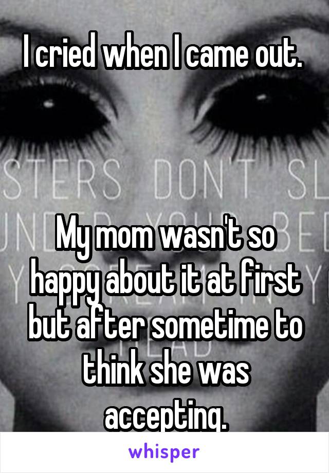 I cried when I came out. 



My mom wasn't so happy about it at first but after sometime to think she was accepting.