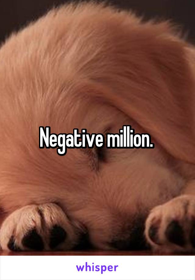 Negative million. 