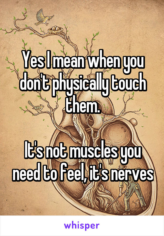 Yes I mean when you don't physically touch them.

It's not muscles you need to feel, it's nerves