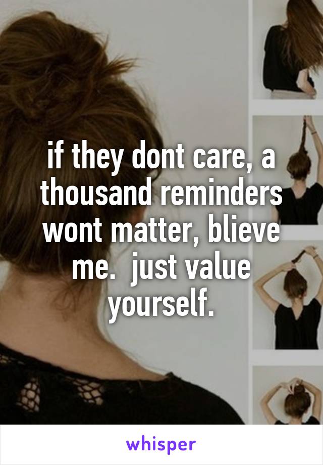 if they dont care, a thousand reminders wont matter, blieve me.  just value yourself.