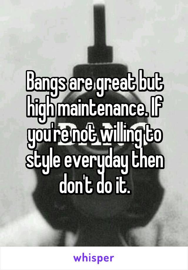 Bangs are great but high maintenance. If you're not willing to style everyday then don't do it.
