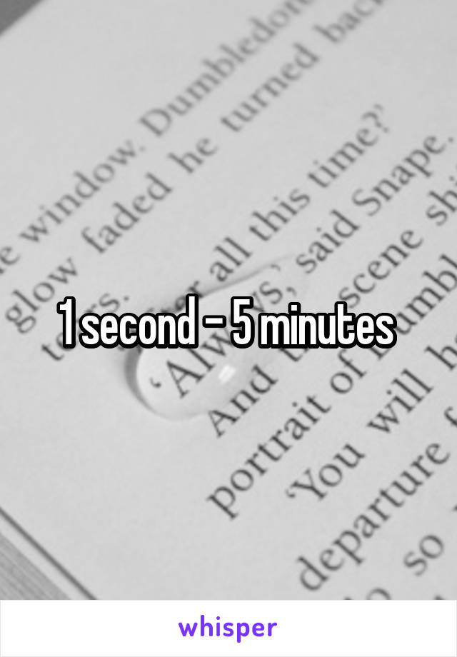 1 second - 5 minutes 