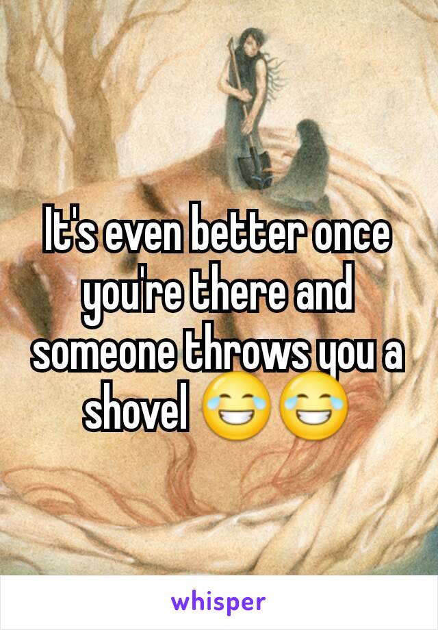 It's even better once you're there and someone throws you a shovel 😂😂