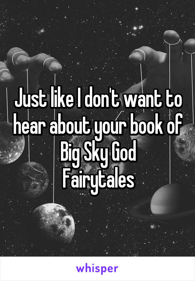 Just like I don't want to hear about your book of
Big Sky God
Fairytales