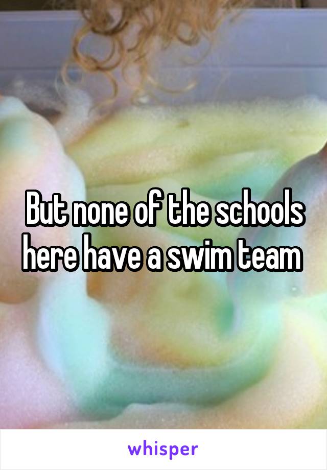But none of the schools here have a swim team 