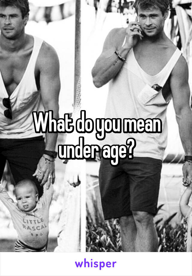 What do you mean under age?