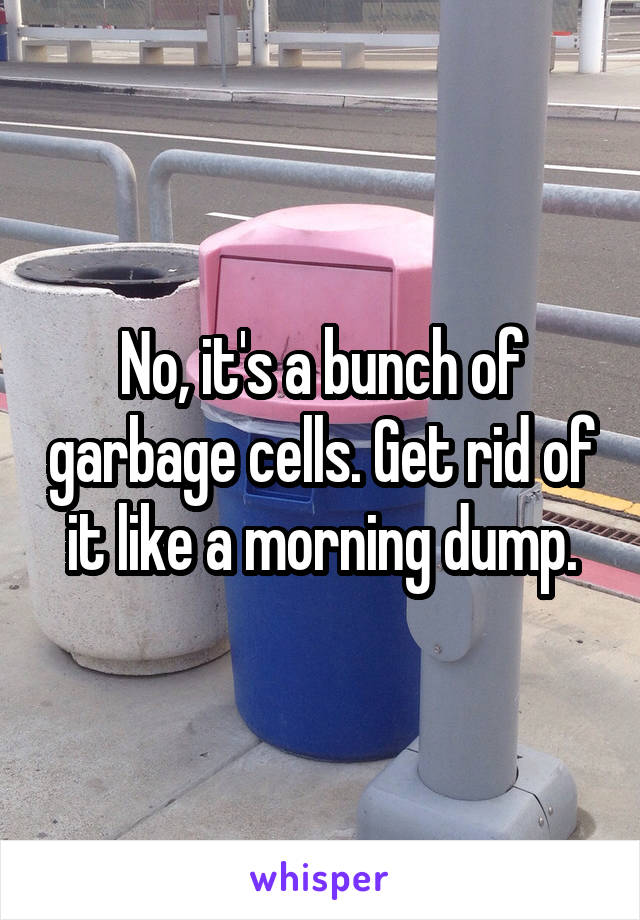 No, it's a bunch of garbage cells. Get rid of it like a morning dump.