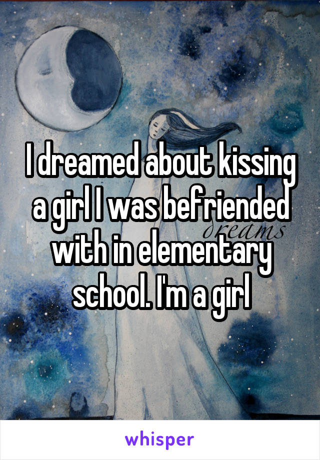 I dreamed about kissing a girl I was befriended with in elementary school. I'm a girl