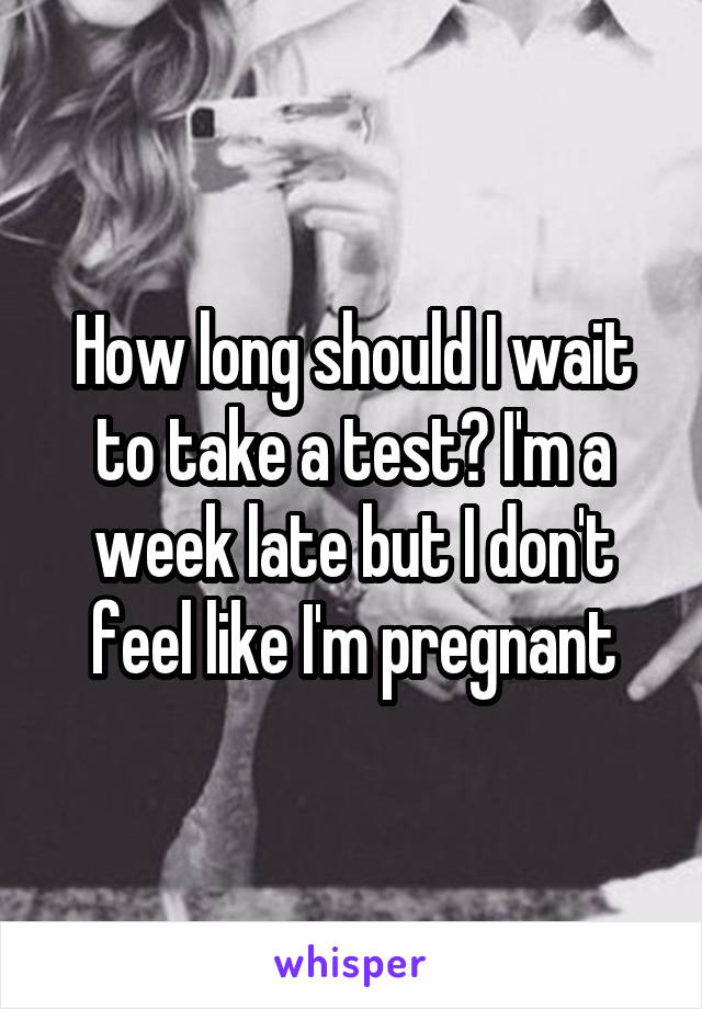 How long should I wait to take a test? I'm a week late but I don't feel like I'm pregnant