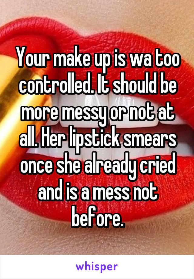 Your make up is wa too controlled. It should be more messy or not at all. Her lipstick smears once she already cried and is a mess not before.