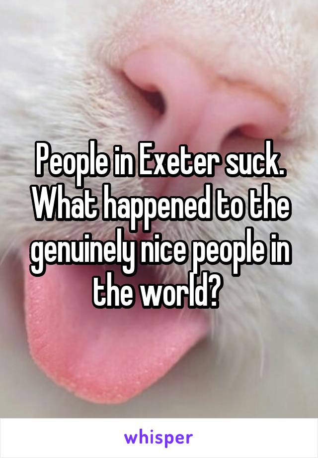 People in Exeter suck. What happened to the genuinely nice people in the world? 