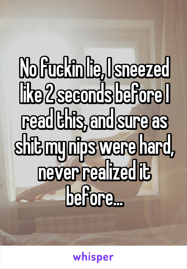 No fuckin lie, I sneezed like 2 seconds before I read this, and sure as shit my nips were hard, never realized it before...