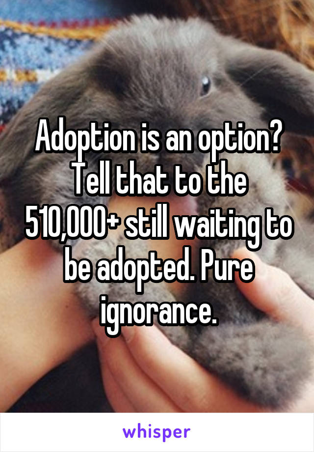 Adoption is an option? Tell that to the 510,000+ still waiting to be adopted. Pure ignorance.
