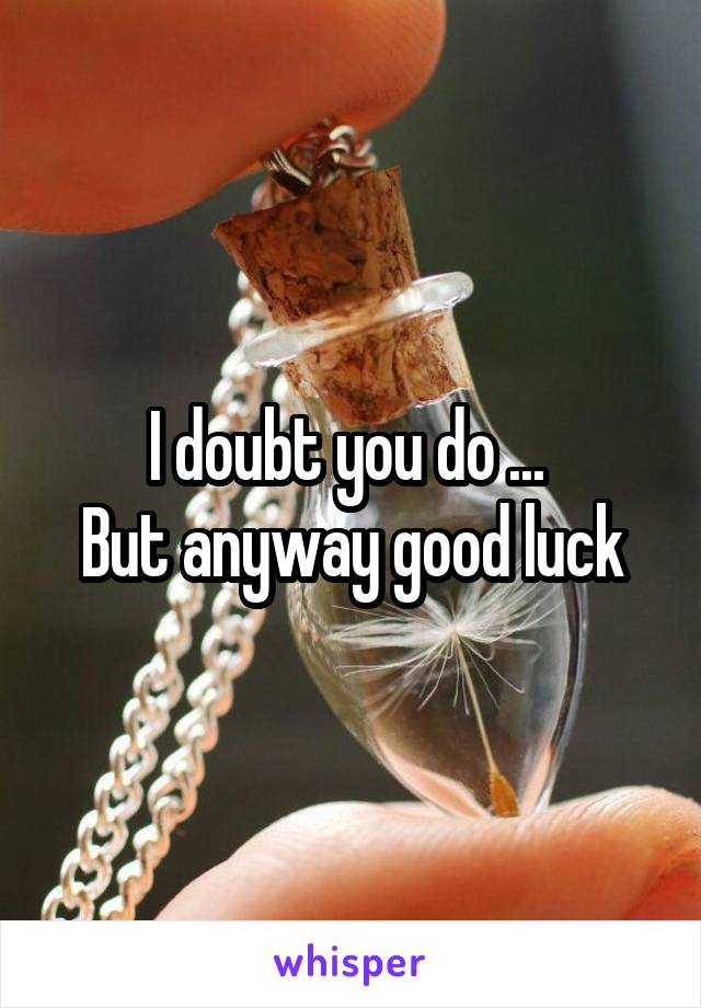 I doubt you do ... 
But anyway good luck
