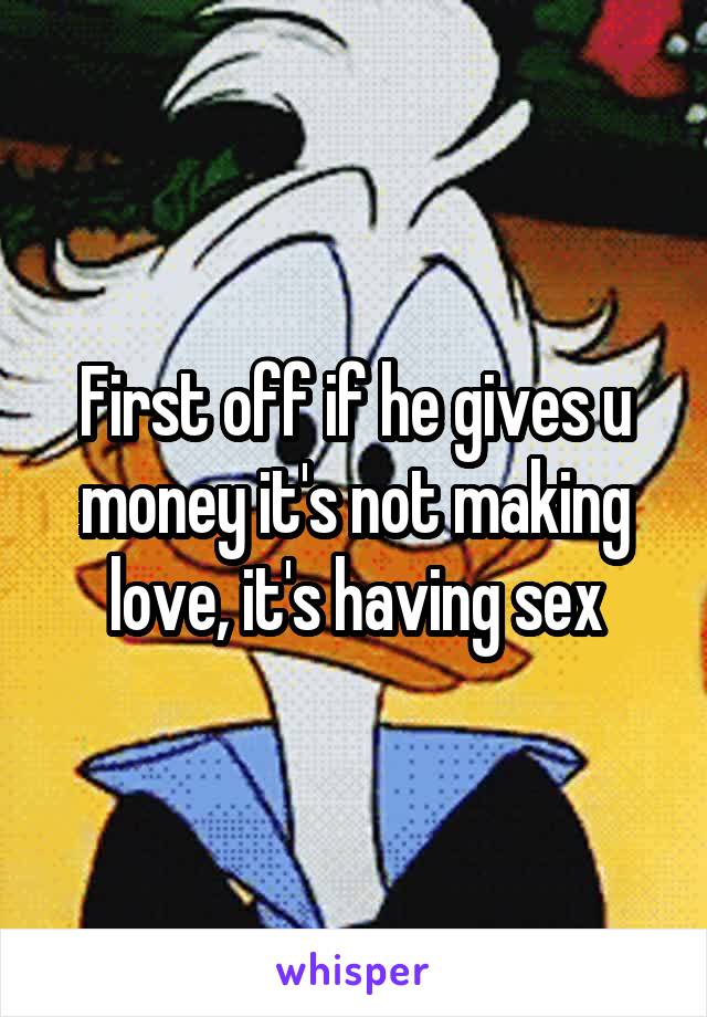 First off if he gives u money it's not making love, it's having sex