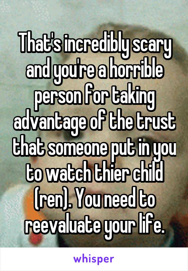 That's incredibly scary and you're a horrible person for taking advantage of the trust that someone put in you to watch thier child (ren). You need to reevaluate your life.