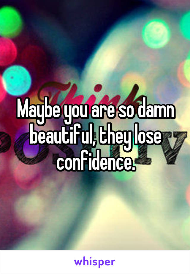 Maybe you are so damn beautiful, they lose confidence.