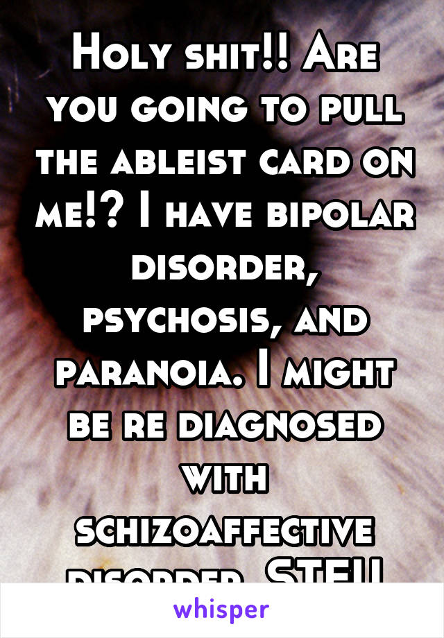 Holy shit!! Are you going to pull the ableist card on me!? I have bipolar disorder, psychosis, and paranoia. I might be re diagnosed with schizoaffective disorder. STFU