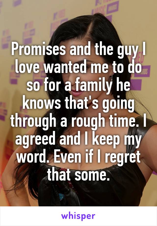 Promises and the guy I love wanted me to do so for a family he knows that's going through a rough time. I agreed and I keep my word. Even if I regret that some.