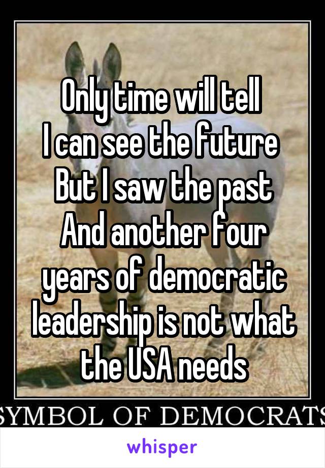 Only time will tell 
I can see the future 
But I saw the past
And another four years of democratic leadership is not what the USA needs