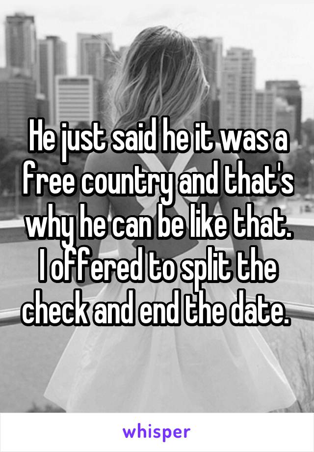 He just said he it was a free country and that's why he can be like that. I offered to split the check and end the date. 