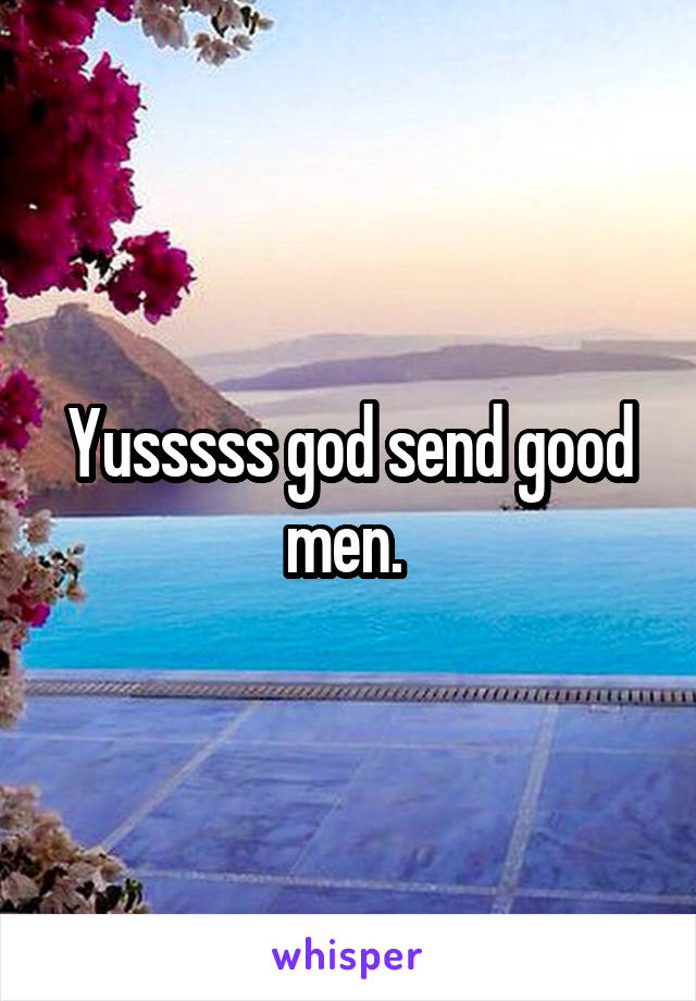 Yusssss god send good men. 