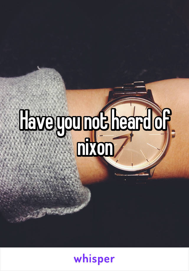 Have you not heard of nixon