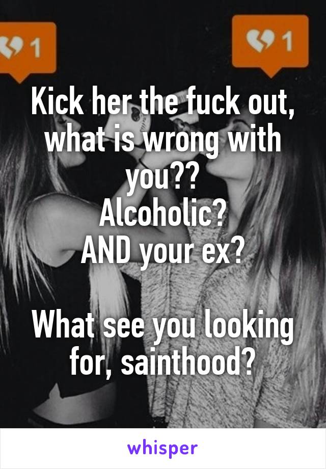 Kick her the fuck out, what is wrong with you??
Alcoholic?
AND your ex?

What see you looking for, sainthood?