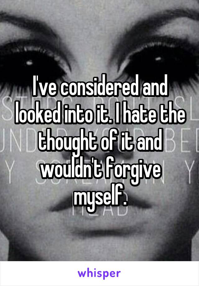 I've considered and looked into it. I hate the thought of it and wouldn't forgive myself.