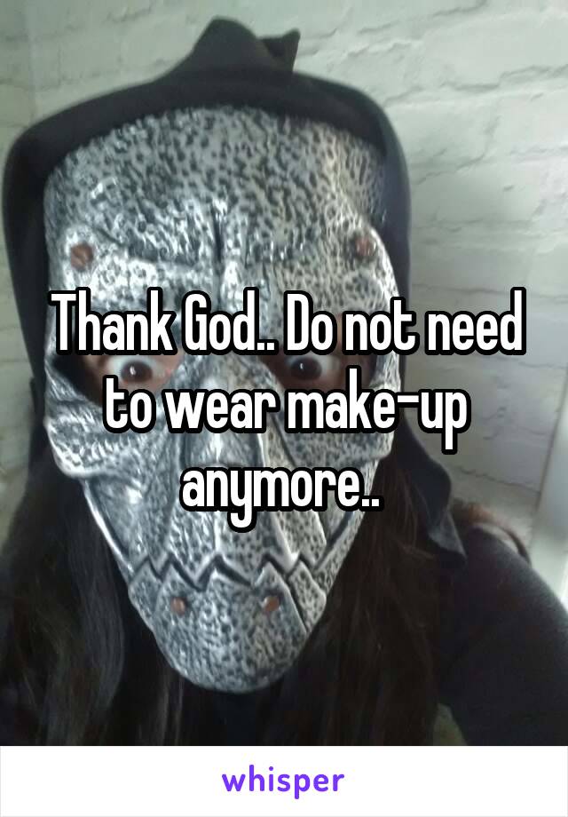 Thank God.. Do not need to wear make-up anymore.. 