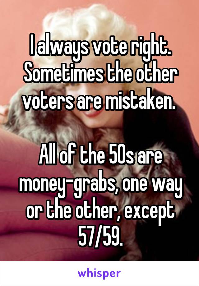 I always vote right. Sometimes the other voters are mistaken. 

All of the 50s are money-grabs, one way or the other, except 57/59.