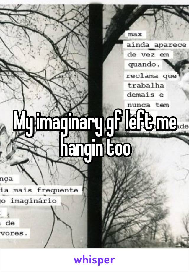 My imaginary gf left me hangin too