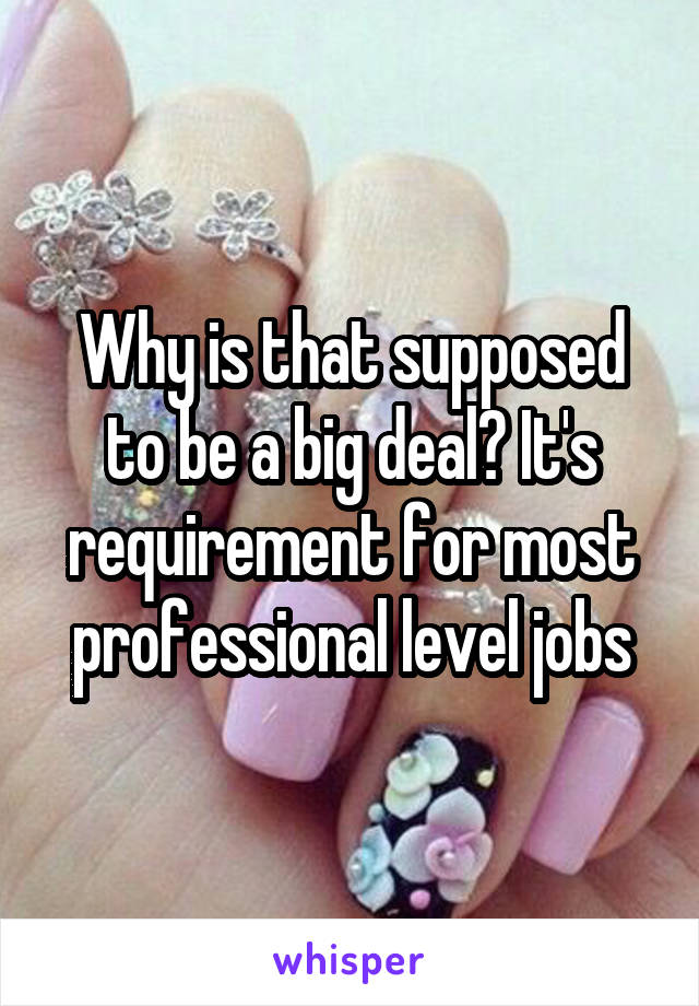 Why is that supposed to be a big deal? It's requirement for most professional level jobs