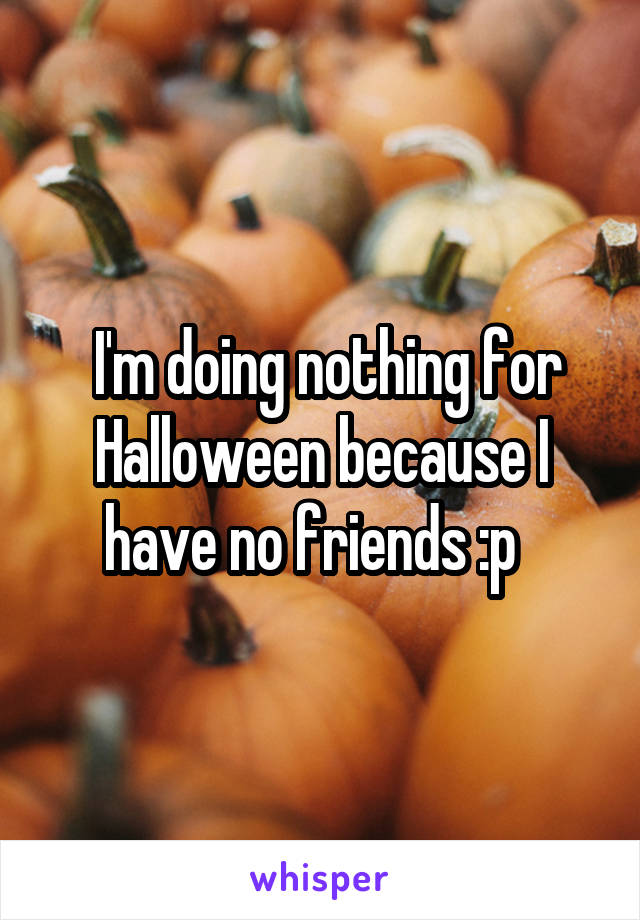  I'm doing nothing for Halloween because I have no friends :p  