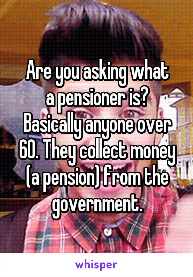 Are you asking what
a pensioner is?
Basically anyone over 60. They collect money (a pension) from the government.