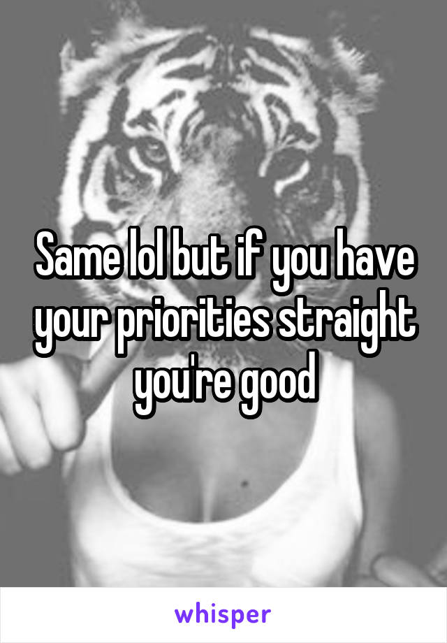 Same lol but if you have your priorities straight you're good