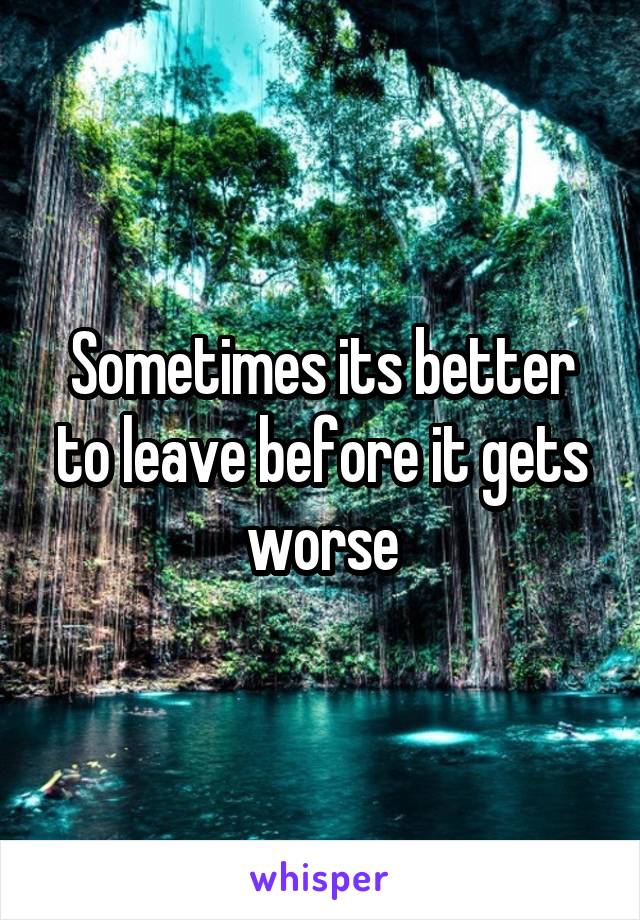 Sometimes its better to leave before it gets worse