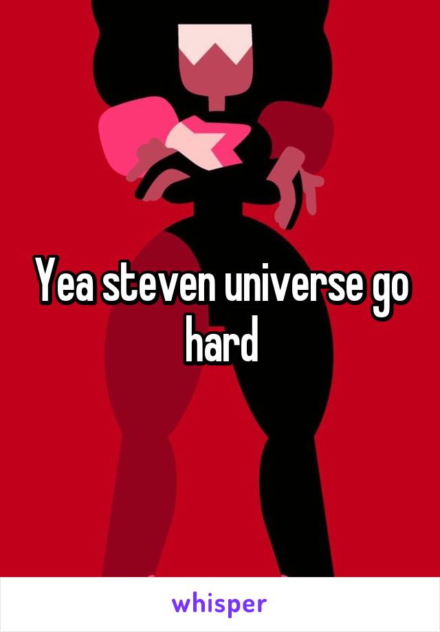Yea steven universe go hard