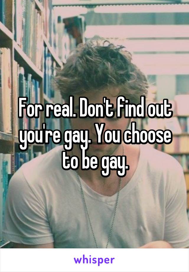 For real. Don't find out you're gay. You choose to be gay.
