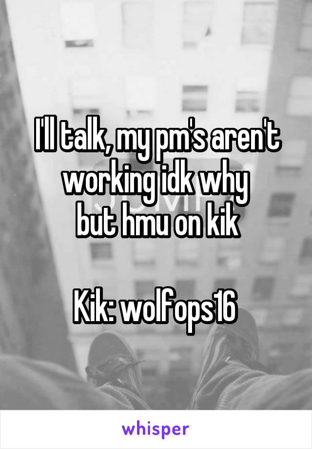 I'll talk, my pm's aren't working idk why 
but hmu on kik

Kik: wolfops16 