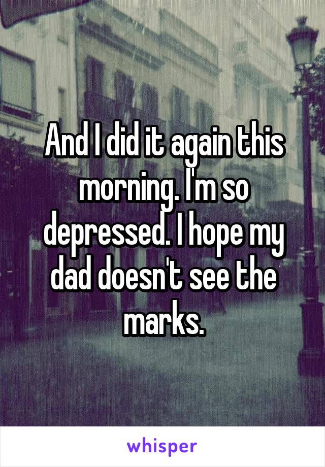 And I did it again this morning. I'm so depressed. I hope my dad doesn't see the marks.
