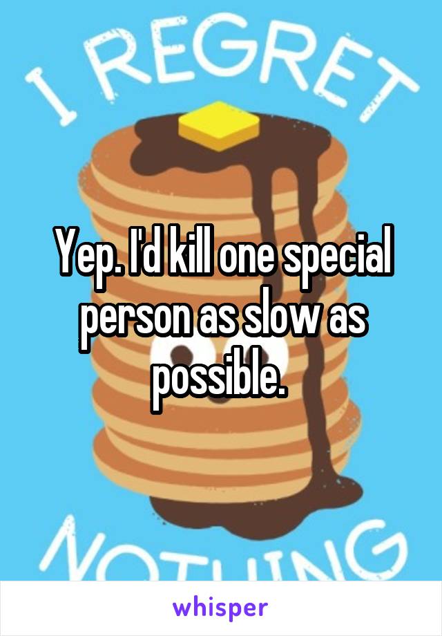Yep. I'd kill one special person as slow as possible. 