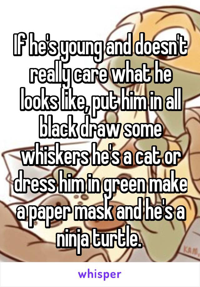 If he's young and doesn't really care what he looks like, put him in all black draw some whiskers he's a cat or dress him in green make a paper mask and he's a ninja turtle. 
