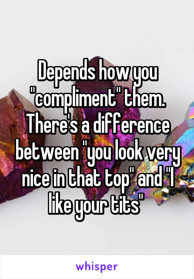 Depends how you "compliment" them. There's a difference between "you look very nice in that top" and "I like your tits" 