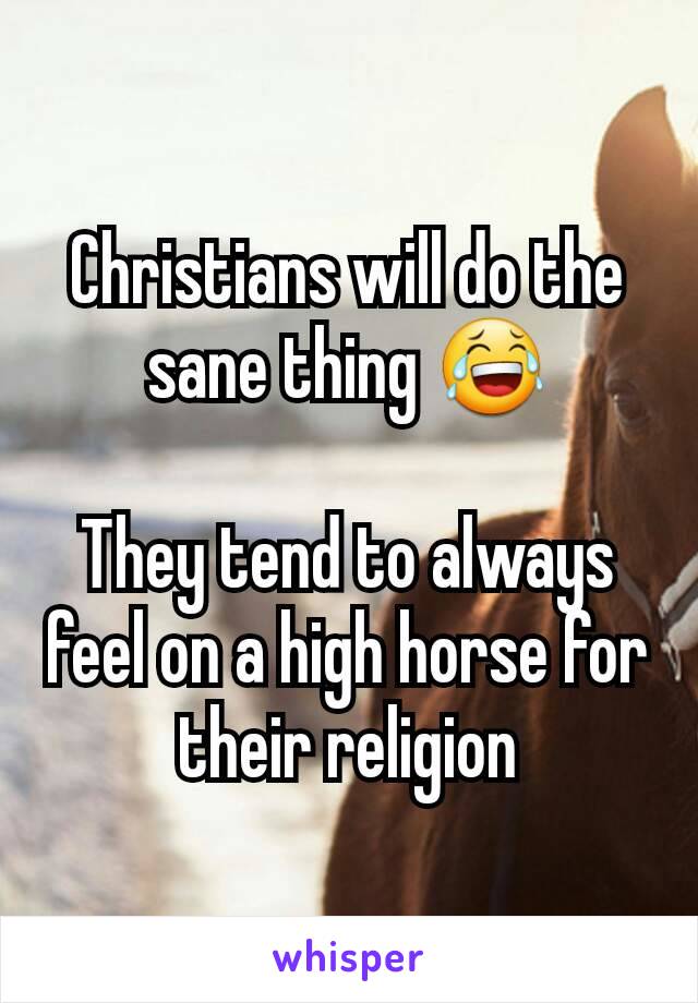 Christians will do the sane thing 😂

They tend to always feel on a high horse for their religion