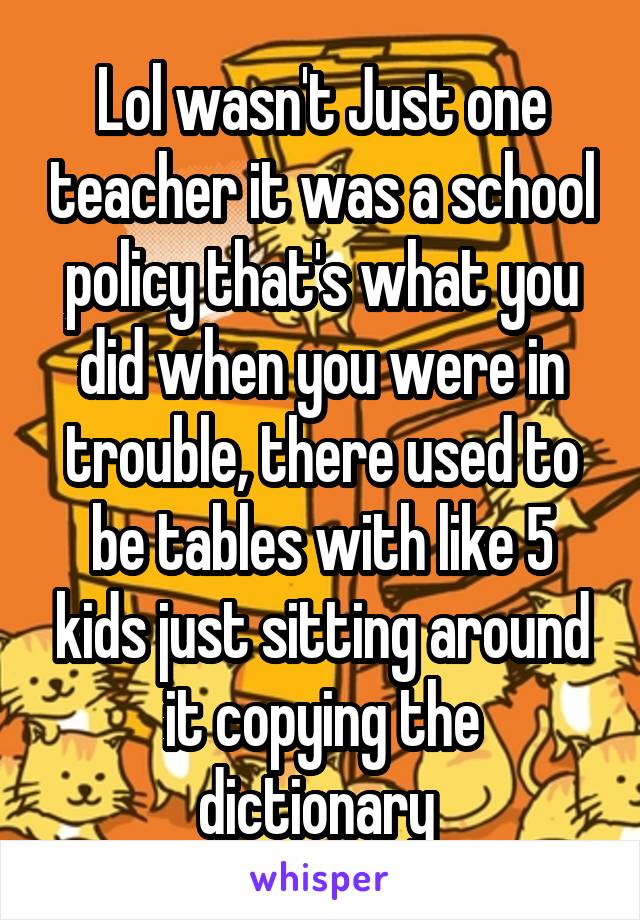 Lol wasn't Just one teacher it was a school policy that's what you did when you were in trouble, there used to be tables with like 5 kids just sitting around it copying the dictionary 