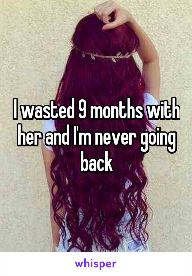 I wasted 9 months with her and I'm never going back